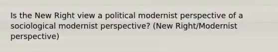 Is the New Right view a political modernist perspective of a sociological modernist perspective? (New Right/Modernist perspective)