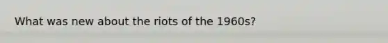 What was new about the riots of the 1960s?