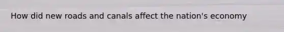How did new roads and canals affect the nation's economy