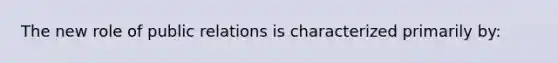 The new role of public relations is characterized primarily by: