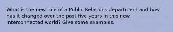 What is the new role of a Public Relations department and how has it changed over the past five years in this new interconnected world? Give some examples.