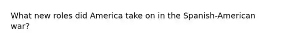 What new roles did America take on in the Spanish-American war?