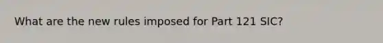 What are the new rules imposed for Part 121 SIC?