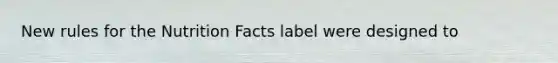 New rules for the Nutrition Facts label were designed to