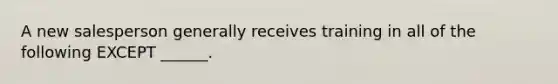A new salesperson generally receives training in all of the following EXCEPT ______.