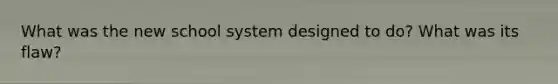 What was the new school system designed to do? What was its flaw?