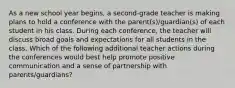 As a new school year begins, a second-grade teacher is making plans to hold a conference with the parent(s)/guardian(s) of each student in his class. During each conference, the teacher will discuss broad goals and expectations for all students in the class. Which of the following additional teacher actions during the conferences would best help promote positive communication and a sense of partnership with parents/guardians?