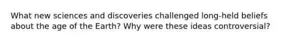 What new sciences and discoveries challenged long-held beliefs about the age of the Earth? Why were these ideas controversial?