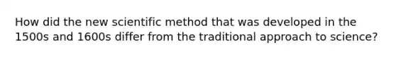 How did the new scientific method that was developed in the 1500s and 1600s differ from the traditional approach to science?