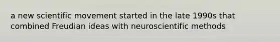 a new scientific movement started in the late 1990s that combined Freudian ideas with neuroscientific methods