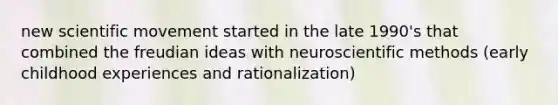 new scientific movement started in the late 1990's that combined the freudian ideas with neuroscientific methods (early childhood experiences and rationalization)