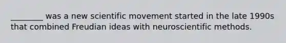 ________ was a new scientific movement started in the late 1990s that combined Freudian ideas with neuroscientific methods.