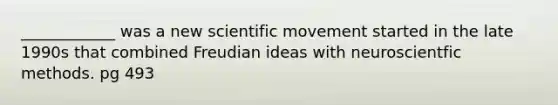 ____________ was a new scientific movement started in the late 1990s that combined Freudian ideas with neuroscientfic methods. pg 493