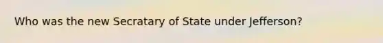 Who was the new Secratary of State under Jefferson?