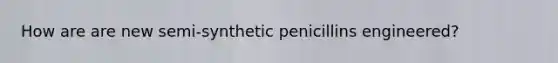 How are are new semi-synthetic penicillins engineered?