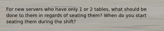 For new servers who have only 1 or 2 tables, what should be done to them in regards of seating them? When do you start seating them during the shift?