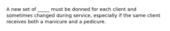 A new set of _____ must be donned for each client and sometimes changed during service, especially if the same client receives both a manicure and a pedicure.