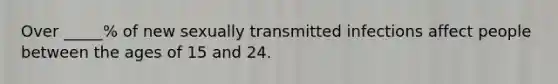 Over _____% of new sexually transmitted infections affect people between the ages of 15 and 24.