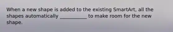 When a new shape is added to the existing SmartArt, all the shapes automatically ___________ to make room for the new shape.