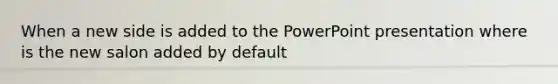 When a new side is added to the PowerPoint presentation where is the new salon added by default