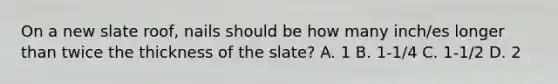 On a new slate roof, nails should be how many inch/es longer than twice the thickness of the slate? A. 1 B. 1-1/4 C. 1-1/2 D. 2