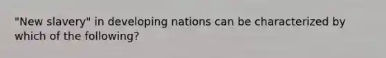 "New slavery" in developing nations can be characterized by which of the following?