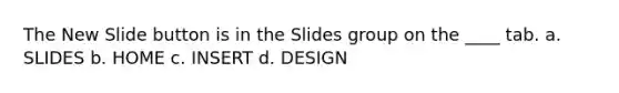 The New Slide button is in the Slides group on the ____ tab. a. SLIDES b. HOME c. INSERT d. DESIGN