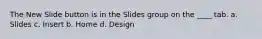 The New Slide button is in the Slides group on the ____ tab. a. Slides c. Insert b. Home d. Design