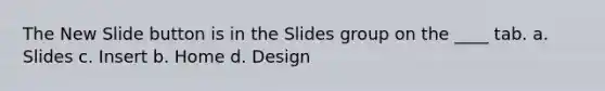 The New Slide button is in the Slides group on the ____ tab. a. Slides c. Insert b. Home d. Design