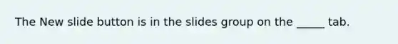 The New slide button is in the slides group on the _____ tab.