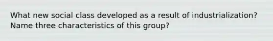 What new social class developed as a result of industrialization? Name three characteristics of this group?