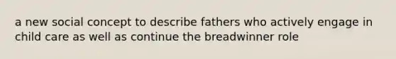 a new social concept to describe fathers who actively engage in child care as well as continue the breadwinner role