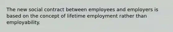 The new social contract between employees and employers is based on the concept of lifetime employment rather than employability.