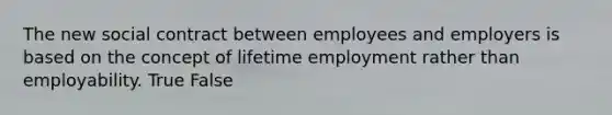 The new social contract between employees and employers is based on the concept of lifetime employment rather than employability. True False