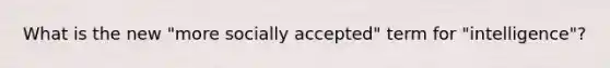 What is the new "more socially accepted" term for "intelligence"?