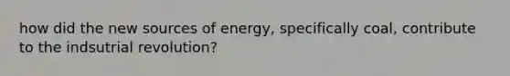 how did the new sources of energy, specifically coal, contribute to the indsutrial revolution?