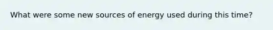 What were some new sources of energy used during this time?