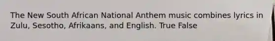 The New South African National Anthem music combines lyrics in Zulu, Sesotho, Afrikaans, and English. True False