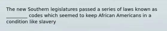 The new Southern legislatures passed a series of laws known as _________ codes which seemed to keep African Americans in a condition like slavery