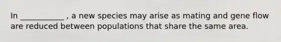 In ___________ , a new species may arise as mating and gene flow are reduced between populations that share the same area.