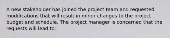 A new stakeholder has joined the project team and requested modifications that will result in minor changes to the project budget and schedule. The project manager is concerned that the requests will lead to: