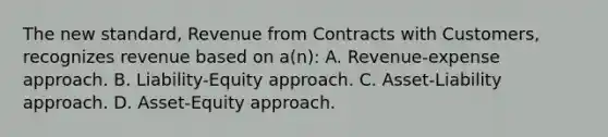 The new standard, Revenue from Contracts with Customers, recognizes revenue based on a(n): A. Revenue-expense approach. B. Liability-Equity approach. C. Asset-Liability approach. D. Asset-Equity approach.