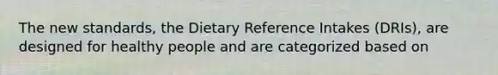 The new standards, the Dietary Reference Intakes (DRIs), are designed for healthy people and are categorized based on