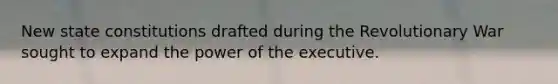 New state constitutions drafted during the Revolutionary War sought to expand the power of the executive.