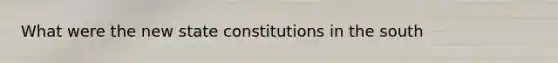 What were the new state constitutions in the south