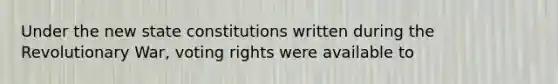 Under the new state constitutions written during the Revolutionary War, voting rights were available to