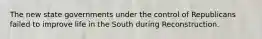 The new state governments under the control of Republicans failed to improve life in the South during Reconstruction.