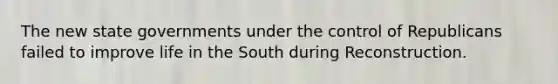 The new state governments under the control of Republicans failed to improve life in the South during Reconstruction.