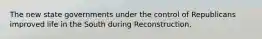 The new state governments under the control of Republicans improved life in the South during Reconstruction.