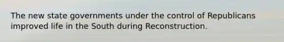 The new state governments under the control of Republicans improved life in the South during Reconstruction.